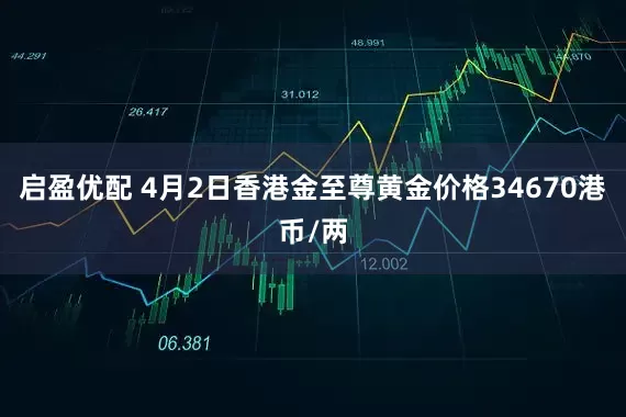 启盈优配 4月2日香港金至尊黄金价格34670港币/两