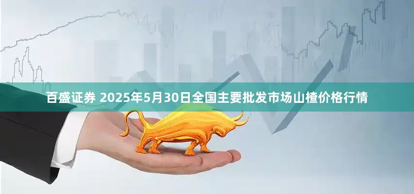 百盛证券 2025年5月30日全国主要批发市场山楂价格行情