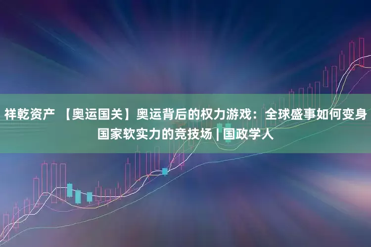 祥乾资产 【奥运国关】奥运背后的权力游戏：全球盛事如何变身国家软实力的竞技场 | 国政学人