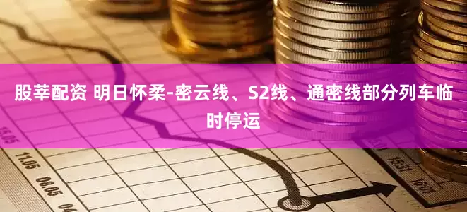 股莘配资 明日怀柔-密云线、S2线、通密线部分列车临时停运