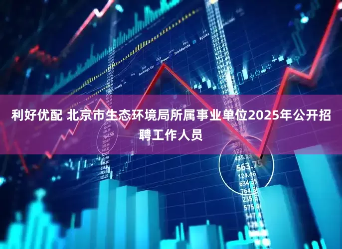 利好优配 北京市生态环境局所属事业单位2025年公开招聘工作人员