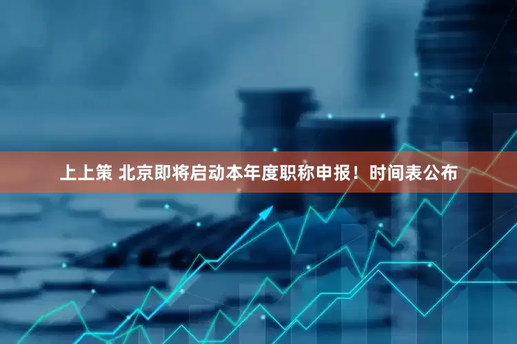 上上策 北京即将启动本年度职称申报！时间表公布