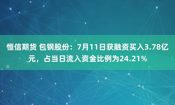恒信期货 包钢股份：7月11日获融资买入3.78亿元，占当日流入资金比例为24.21%