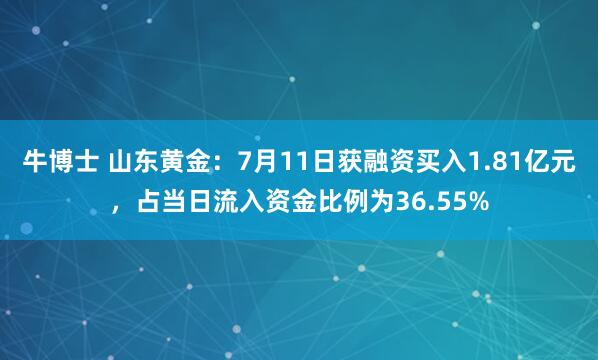 牛博士 山东黄金：7月11日获融资买入1.81亿元，占当日流入资金比例为36.55%