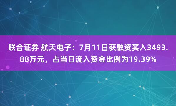联合证券 航天电子：7月11日获融资买入3493.88万元，占当日流入资金比例为19.39%
