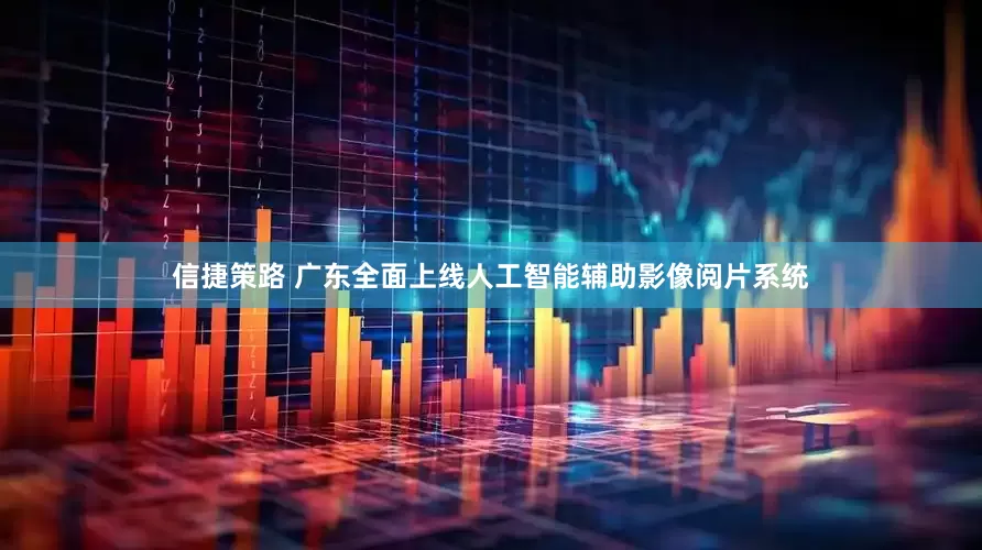 信捷策路 广东全面上线人工智能辅助影像阅片系统