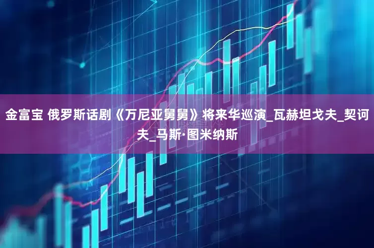 金富宝 俄罗斯话剧《万尼亚舅舅》将来华巡演_瓦赫坦戈夫_契诃夫_马斯·图米纳斯