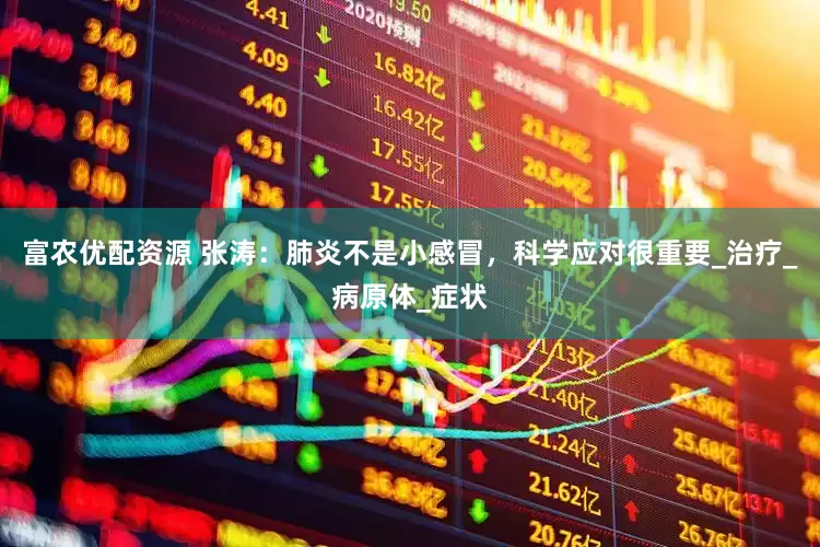 富农优配资源 张涛：肺炎不是小感冒，科学应对很重要_治疗_病原体_症状