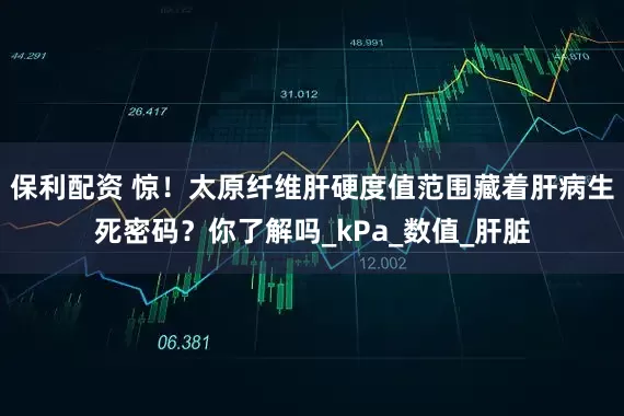 保利配资 惊！太原纤维肝硬度值范围藏着肝病生死密码？你了解吗_kPa_数值_肝脏
