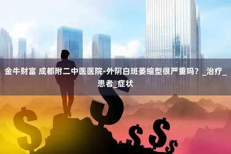 金牛财富 成都附二中医医院-外阴白斑萎缩型很严重吗？_治疗_患者_症状