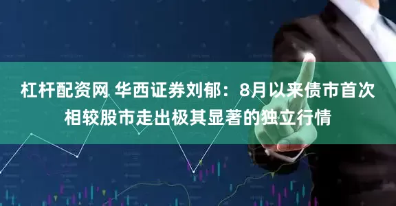 杠杆配资网 华西证券刘郁：8月以来债市首次相较股市走出极其显著的独立行情
