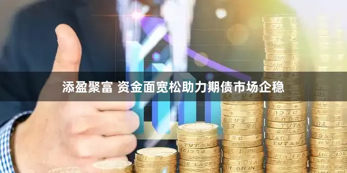 添盈聚富 资金面宽松助力期债市场企稳
