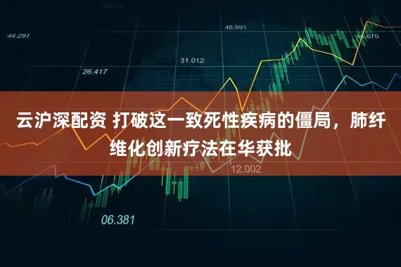 云沪深配资 打破这一致死性疾病的僵局，肺纤维化创新疗法在华获批