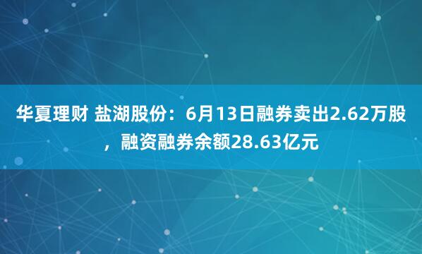华夏理财 盐湖股份：6月13日融券卖出2.62万股，融资融券余额28.63亿元