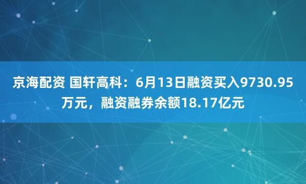 京海配资 国轩高科：6月13日融资买入9730.95万元，融资融券余额18.17亿元