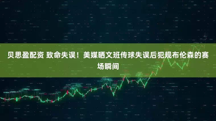 贝思盈配资 致命失误！美媒晒文班传球失误后犯规布伦森的赛场瞬间