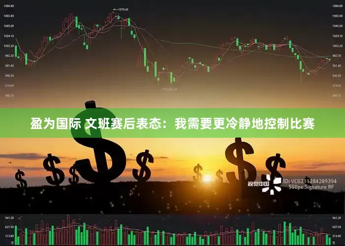 盈为国际 文班赛后表态：我需要更冷静地控制比赛