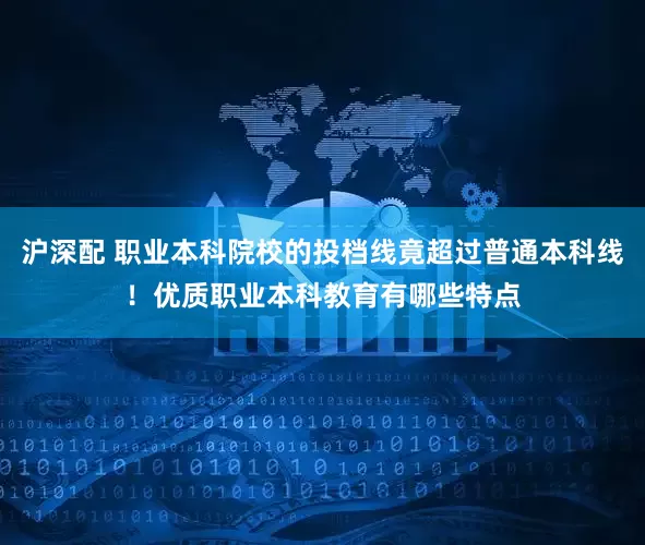 沪深配 职业本科院校的投档线竟超过普通本科线！优质职业本科教育有哪些特点
