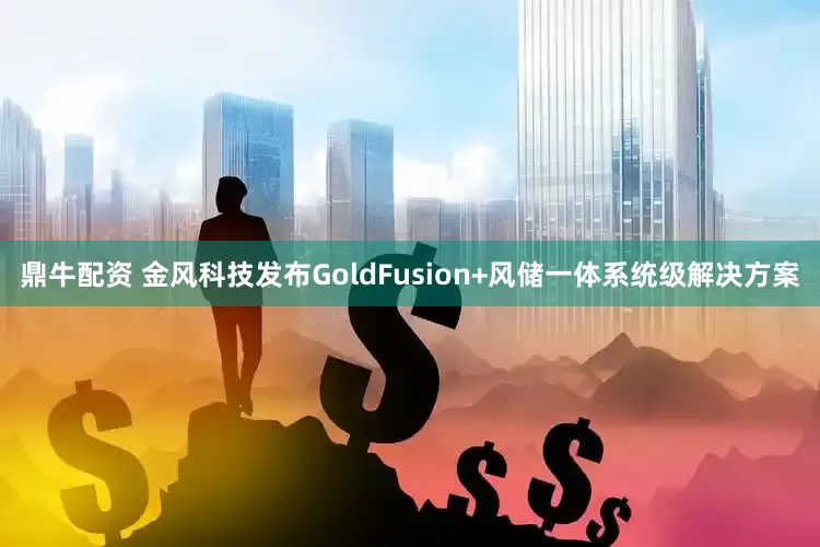 鼎牛配资 金风科技发布GoldFusion+风储一体系统级解决方案