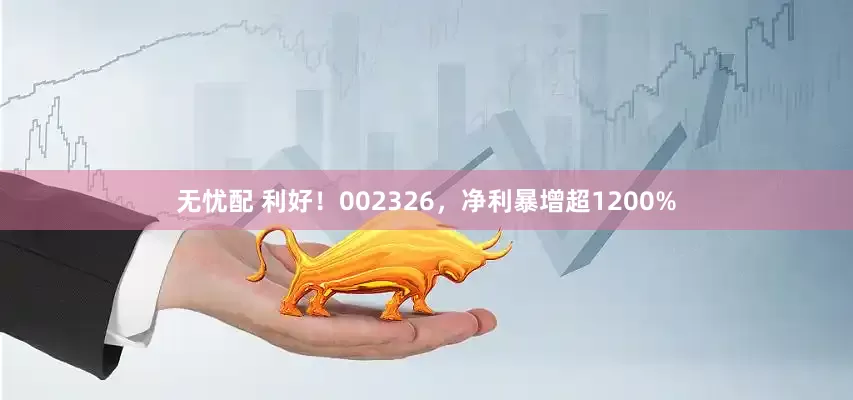 无忧配 利好！002326，净利暴增超1200%